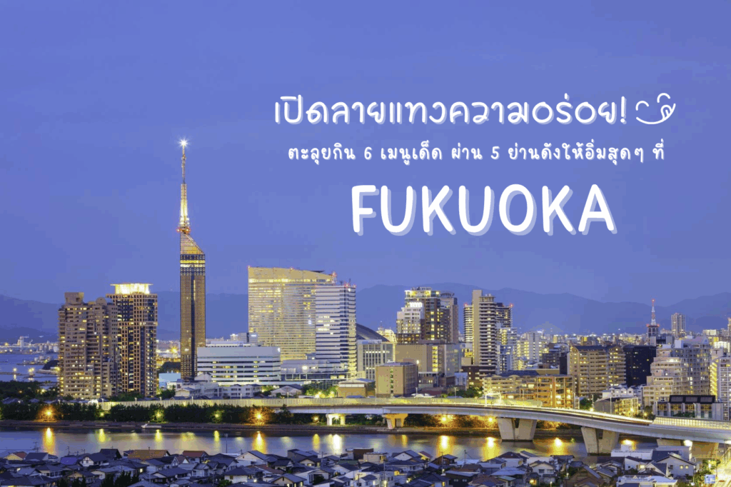 เปิดลายแทงความอร่อย! ตะลุยกิน 6 เมนูเด็ด ผ่าน 5 ย่านดังให้อิ่มสุดๆ ที่ฟุกุโอกะ